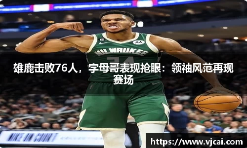 雄鹿击败76人，字母哥表现抢眼：领袖风范再现赛场