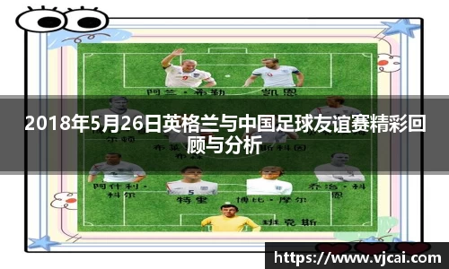 2018年5月26日英格兰与中国足球友谊赛精彩回顾与分析