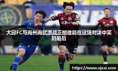大邱FC与尚州尚武激战正酣谁能在这场对决中笑到最后