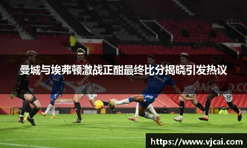 曼城与埃弗顿激战正酣最终比分揭晓引发热议