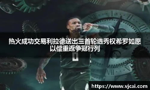 热火成功交易利拉德送出三首轮选秀权希罗如愿以偿重返争冠行列