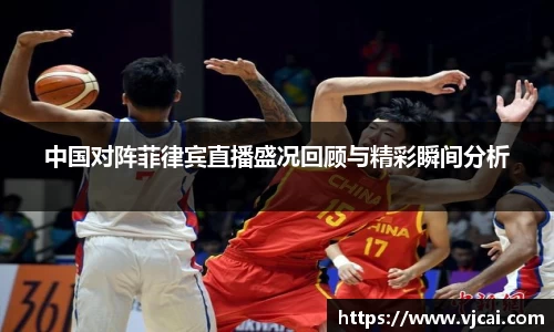 中国对阵菲律宾直播盛况回顾与精彩瞬间分析