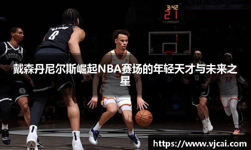 戴森丹尼尔斯崛起NBA赛场的年轻天才与未来之星