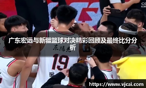 广东宏远与新疆篮球对决精彩回顾及最终比分分析