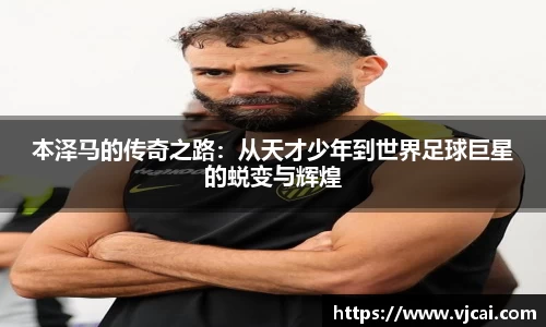 本泽马的传奇之路：从天才少年到世界足球巨星的蜕变与辉煌