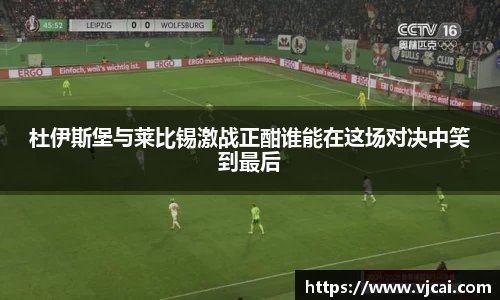 杜伊斯堡与莱比锡激战正酣谁能在这场对决中笑到最后