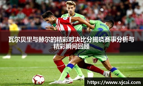 瓦尔贝里与赫尔的精彩对决比分揭晓赛事分析与精彩瞬间回顾