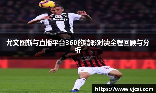 尤文图斯与直播平台360的精彩对决全程回顾与分析