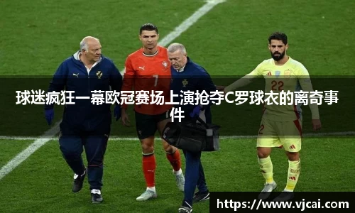 球迷疯狂一幕欧冠赛场上演抢夺C罗球衣的离奇事件
