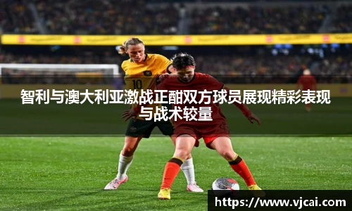 智利与澳大利亚激战正酣双方球员展现精彩表现与战术较量