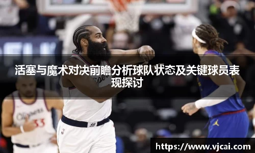 活塞与魔术对决前瞻分析球队状态及关键球员表现探讨