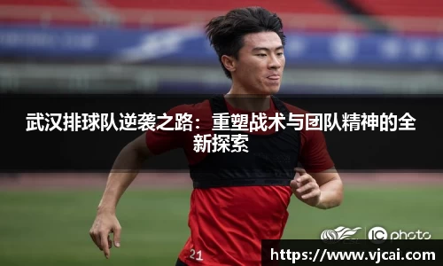 武汉排球队逆袭之路：重塑战术与团队精神的全新探索