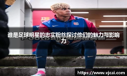 谁是足球明星的忠实粉丝探讨他们的魅力与影响力