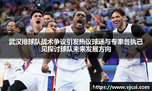 武汉排球队战术争议引发热议球迷与专家各执己见探讨球队未来发展方向