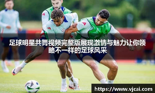 足球明星共舞视频完整版展现激情与魅力让你领略不一样的足球风采