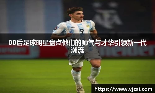 00后足球明星盘点他们的帅气与才华引领新一代潮流