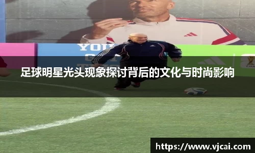 足球明星光头现象探讨背后的文化与时尚影响