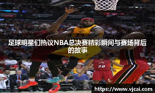 足球明星们热议NBA总决赛精彩瞬间与赛场背后的故事