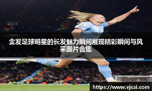 金发足球明星的长发魅力瞬间展现精彩瞬间与风采图片合集